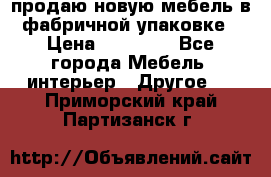 продаю новую мебель в фабричной упаковке › Цена ­ 12 750 - Все города Мебель, интерьер » Другое   . Приморский край,Партизанск г.